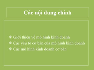 Các nội dung chính
 Giới thiệu về mô hình kinh doanh
 Các yếu tố cơ bản của mô hình kinh doanh
 Các mô hình kinh doanh cơ bản
 