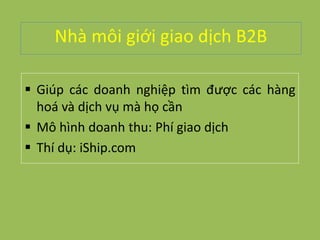 Nhà môi giới giao dịch B2B
 Giúp các doanh nghiệp tìm được các hàng
hoá và dịch vụ mà họ cần
 Mô hình doanh thu: Phí giao dịch
 Thí dụ: iShip.com
 