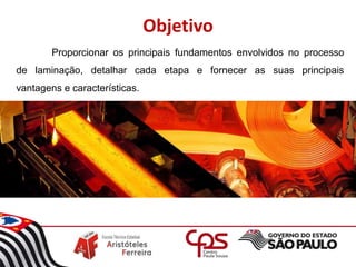 Objetivo
Proporcionar os principais fundamentos envolvidos no processo
de laminação, detalhar cada etapa e fornecer as suas principais
vantagens e características.
 