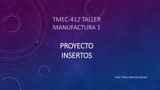 TMEC-412 TALLER
MANUFACTURA 1
PROYECTO
INSERTOS
Univ. Tinta Valencia Grover
 