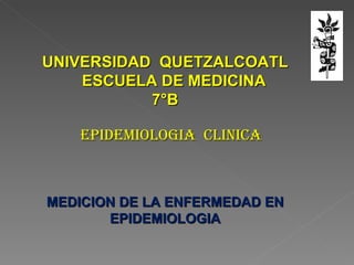 UNIVERSIDAD  QUETZALCOATL ESCUELA DE MEDICINA  7°B EPIDEMIOLOGIA  CLINICA  MEDICION DE LA ENFERMEDAD EN EPIDEMIOLOGIA 