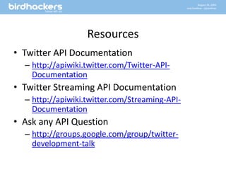 ResourcesTwitter API Documentationhttp://apiwiki.twitter.com/Twitter-API-DocumentationTwitter Streaming API Documentationhttp://apiwiki.twitter.com/Streaming-API-DocumentationAsk any API Questionhttp://groups.google.com/group/twitter-development-talk