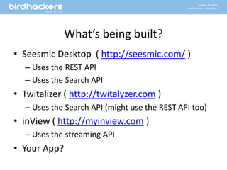 What’s being built?Seesmic Desktop  ( http://seesmic.com/ )Uses the REST APIUses the Search APITwitalizer ( http://twitalyzer.com )Uses the Search API (might use the REST API too)inView ( http://myinview.com )Uses the streaming APIYour App?