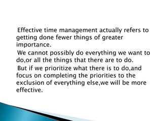 Effective time management actually refers to
getting done fewer things of greater
importance.
We cannot possibly do everyt...