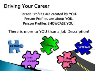 Driving Your Career
Person Profiles are created by YOU.
Person Profiles are about YOU.
Person Profiles SHOWCASE YOU!
There is more to YOU than a Job Description!
Multi-
Lingual
College
Degree
VETERAN
 