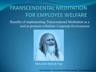 Benefits of implementing Transcendental Meditation as a
       tool to promote a Holistic Corporate Environment




                 Maharishi Mahesh Yogi

                    Anand Ayyangar ,Transcendental Meditation Instructor : www.tminmumbai.com
 