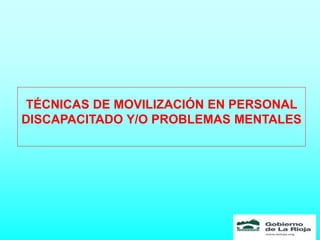 TÉCNICAS DE MOVILIZACIÓN EN PERSONAL
DISCAPACITADO Y/O PROBLEMAS MENTALES
 