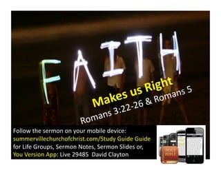 Makes	
  us	
  Right	
  
Romans	
  3:22-­‐26	
  &	
  Romans	
  5	
  
Follow	
  the	
  sermon	
  on	
  your	
  mobile	
  device:	
  
summervillechurchofchrist.com/Study	
  Guide	
  Guide	
  	
  
for	
  Life	
  Groups,	
  Sermon	
  Notes,	
  Sermon	
  Slides	
  or,	
  
You	
  Version	
  App:	
  Live	
  29485	
  	
  David	
  Clayton	
  
 