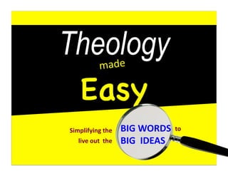 Theologymade	
  	
  	
  	
  
Easy
	
  	
  	
  	
  	
  	
  	
  	
  	
  	
  	
  	
  	
  	
  	
  	
  	
  	
  	
  	
  	
  	
  	
  	
  	
  	
  	
  	
  	
  BIG	
  WORDS	
  	
  
	
  	
  	
  	
  	
  	
  	
  	
  	
  	
  	
  	
  	
  	
  	
  	
  	
  	
  	
  	
  	
  	
  	
  	
  	
  	
  	
  	
  	
  BIG	
  	
  IDEAS	
  
Simplifying	
  the	
  
live	
  out	
  	
  the	
  
to	
  
 