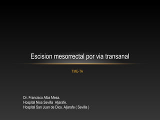 Escision mesorrectal por via transanal
TME-TA

Dr. Francisco Alba Mesa.
Hospital Nisa Sevilla Aljarafe.
Hospital San Juan de Dios. Aljarafe ( Sevilla )

 