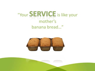“Your              is like your
           mother’s
        banana bread…”
 