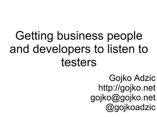 Getting business people
and developers to listen to
          testers
                    Gojko Adzic
                 http://gojko.net
               gojko@gojko.net
                   @gojkoadzic
 