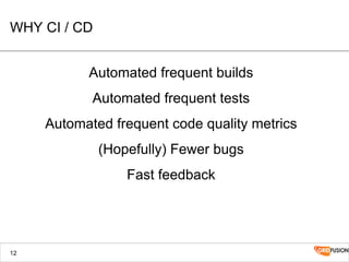 WHY CI / CD
Automated frequent builds
Automated frequent tests
Automated frequent code quality metrics
(Hopefully) Fewer bugs
Fast feedback
12
 