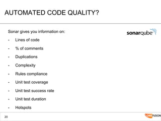 AUTOMATED CODE QUALITY?
Sonar gives you information on:
-  Lines of code
-  % of comments
-  Duplications
-  Complexity
-  Rules compliance
-  Unit test coverage
-  Unit test success rate
-  Unit test duration
-  Hotspots
20
 
