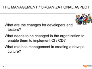 THE MANAGEMENT / ORGANIZATIONAL ASPECT
What are the changes for developers and
testers?
What needs to be changed in the organization to
enable them to implement CI / CD?
What role has management in creating a devops
culture?
26
 