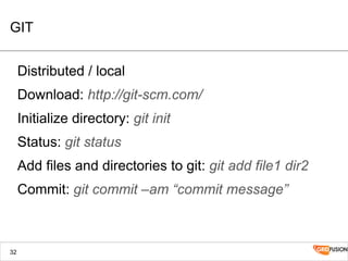 GIT
Distributed / local
Download: http://git-scm.com/
Initialize directory: git init
Status: git status
Add files and directories to git: git add file1 dir2
Commit: git commit –am “commit message”
32
 