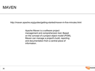 MAVEN
36
Apache Maven is a software project
management and comprehension tool. Based
on the concept of a project object model (POM),
Maven can manage a project's build, reporting
and documentation from a central piece of
information.
http://maven.apache.org/guides/getting-started/maven-in-five-minutes.html
 
