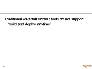 Traditional waterfall model / tools do not support
“build and deploy anytime”
9
 
