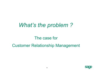 What’s the problem ?

          The case for
Customer Relationship Management




                6
 