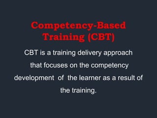 Competency-Based
Training (CBT)
CBT is a training delivery approach
that focuses on the competency
development of the learner as a result of
the training.
 