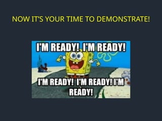 NOW IT’S YOUR TIME TO DEMONSTRATE!
 