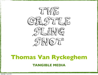 THE
                        CASTLE
                         SLING
                         SNOT
                  Thomas Van Ryckeghem
                        TANGIBLE MEDIA

zaterdag 11 juni 2011
 