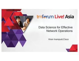 ©  2017  TM  Forum      |      1
Data Science for Effective
Network Operations
Kiran Inampudi,Cisco
 