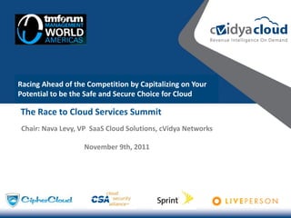 Racing Ahead of the Competition by Capitalizing on Your
Potential to be the Safe and Secure Choice for Cloud

The Race to Cloud Services Summit
Chair: Nava Levy, VP SaaS Cloud Solutions, cVidya Networks

                   November 9th, 2011
 
