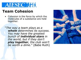 Team Cohesion
• Cohesion is the force by which the
molecules of a substance are held
together.
“The way a team plays as a
...