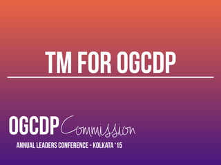 OGCDPCommission
Annual Leaders Conference - Kolkata ‘15
TM FOR OGCDP
 