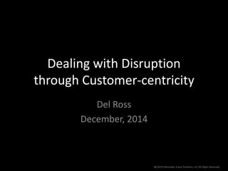 Dealing with Disruption 
through Customer-centricity 
@22014 Noctober Value Partners, LLC All Righs Reserved 
Del Ross 
December, 2014 
 
