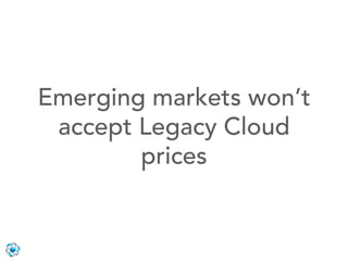 Emerging markets won’t
 accept Legacy Cloud
        prices
 