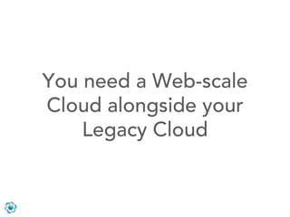 You need a Web-scale
Cloud alongside your
    Legacy Cloud
 