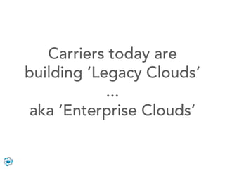 Carriers today are
building ‘Legacy Clouds’
            ...
aka ‘Enterprise Clouds’
 