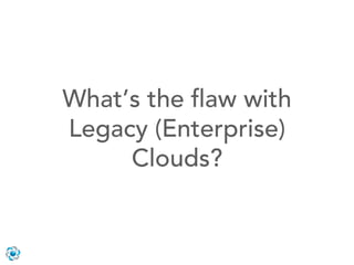 What’s the ﬂaw with
Legacy (Enterprise)
     Clouds?
 
