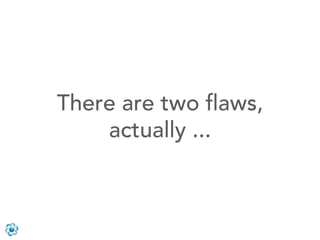 There are two ﬂaws,
    actually ...
 