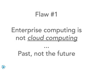 Flaw #1

Enterprise computing is
 not cloud computing
           ...
  Past, not the future
 