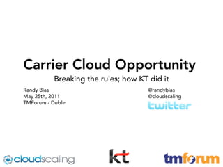 Carrier Cloud Opportunity
           Breaking the rules; how KT did it
Randy Bias                            @randybias
May 25th, 2011                        @cloudscaling
TMForum - Dublin
 