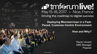 © 2017 TM Forum | 1
Deploying Microservices in a Fast-
Paced, Customer-Centric Environment
How and Why?
Pierre Vincent
SRE Manager
Poppulo
 