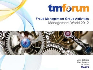 Fraud Management Group Activities
                                                   Management World 2012




                                                                           José Sobreira
                                                                           Raul Azevedo
                                                                              Tal Eisner
                                                                                May 2012
          © 2012 TeleManagement Forum | 1                     www.tmforum.org
v2011.1
 