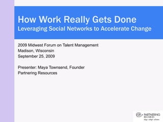 2009 Midwest Forum on Talent Management Madison, Wisconsin September 25, 2009 Presenter: Maya Townsend, Founder Partnering Resources How Work Really Gets Done  Leveraging Social Networks to Accelerate Change 