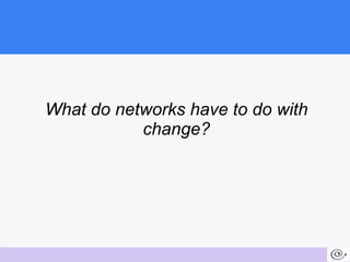 What do networks have to do with change? 