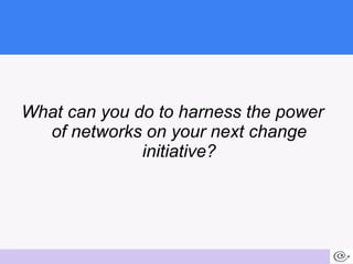 <ul><li>What can you do to harness the power of networks on your next change initiative? </li></ul>