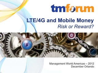 LTE/4G and Mobile Money
                                                        Risk or Reward?




                                                   Management World Americas – 2012
                                                                 December Orlando
          © 2011 TeleManagement Forum | 1                       www.tmforum.org
v2011.1
 