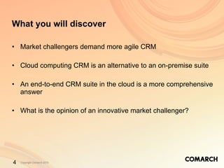 Market challengers demand more agile CRM Cloud computing CRM is an alternative to an on-premise suite  An end-to-end CRM suite in the cloud is a more comprehensive answer What is the opinion of an innovative market challenger? What you will discover 