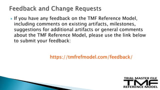  If you have any feedback on the TMF Reference Model,
including comments on existing artifacts, milestones,
suggestions for additional artifacts or general comments
about the TMF Reference Model, please use the link below
to submit your feedback:
https://tmfrefmodel.com/feedback/
 