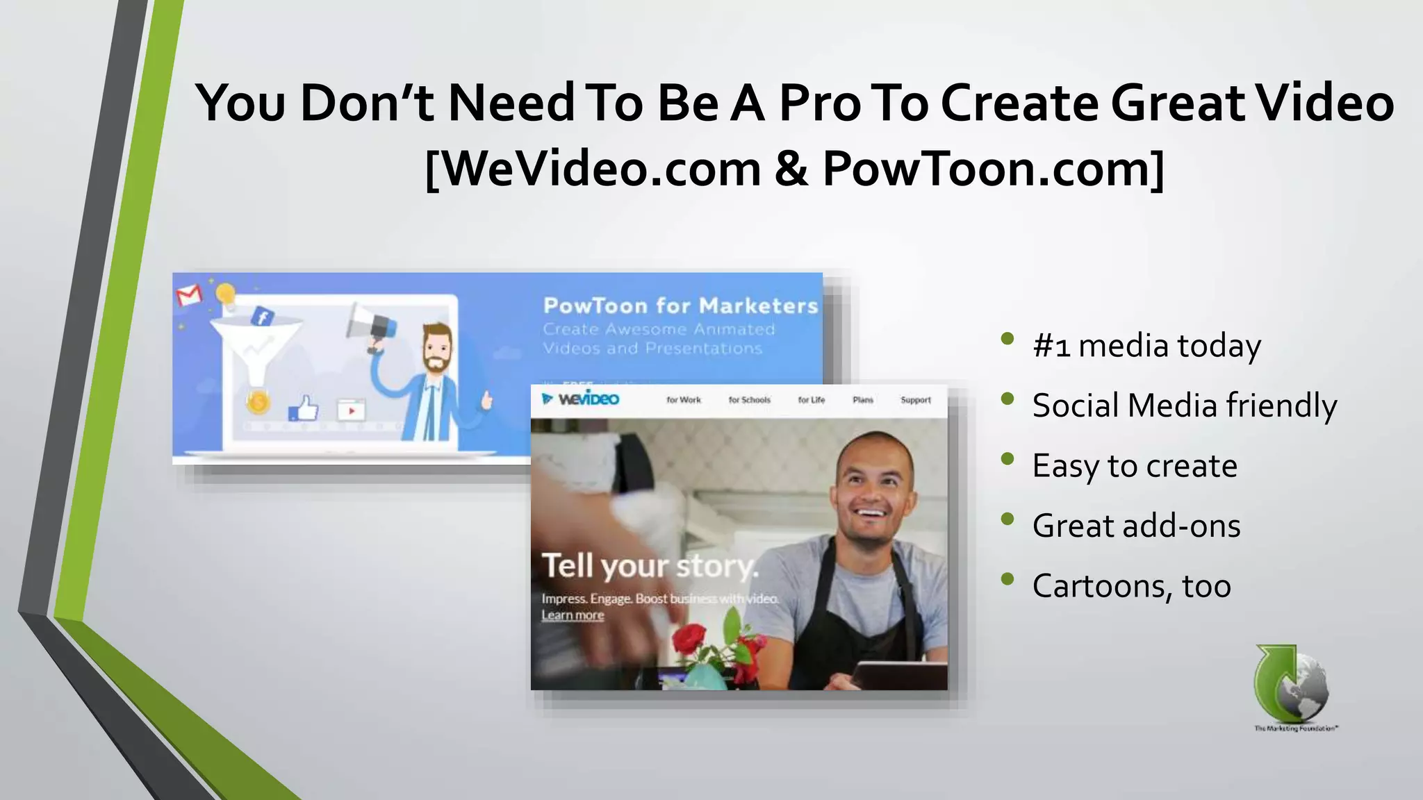 You Don’t NeedTo Be A ProTo Create GreatVideo
[WeVideo.com & PowToon.com]
• #1 media today
• Social Media friendly
• Easy to create
• Great add-ons
• Cartoons, too
 