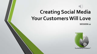 Creating Social Media
Your Customers Will Love
SESSION 12
 