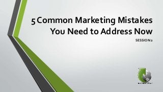 5 Common Marketing Mistakes
You Need to Address Now
SESSION 2
 