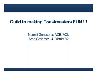 Guild to making Toastmasters FUN !!!
Namini Gunasena, ACB, ACL
Area Governor J4, District 82

 